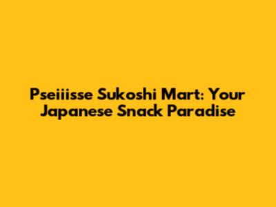 Pseiiisse Sukoshi Mart: Your Japanese Snack Paradise
