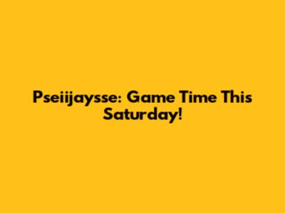Pseiijaysse: Game Time This Saturday!