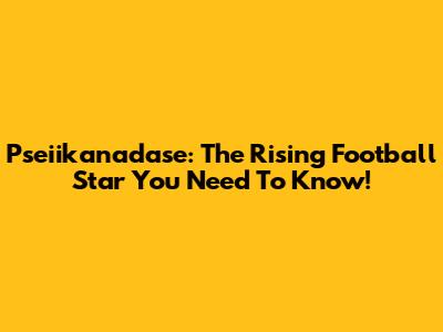 Pseiikanadase: The Rising Football Star You Need To Know!
