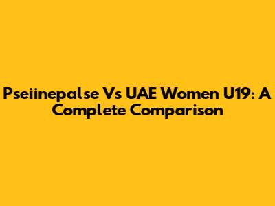 Pseiinepalse Vs UAE Women U19: A Complete Comparison