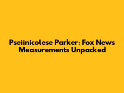 Pseiinicolese Parker: Fox News Measurements Unpacked
