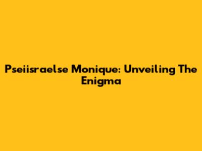 Pseiisraelse Monique: Unveiling The Enigma