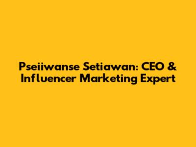 Pseiiwanse Setiawan: CEO & Influencer Marketing Expert