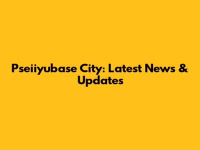 Pseiiyubase City: Latest News & Updates