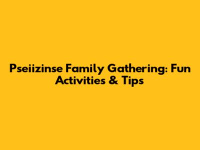 Pseiizinse Family Gathering: Fun Activities & Tips