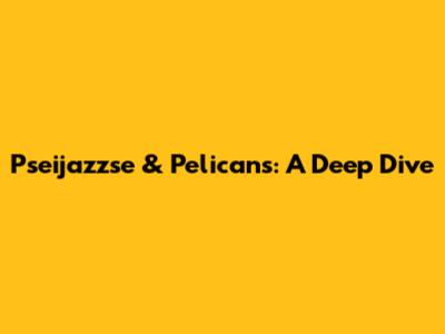 Pseijazzse & Pelicans: A Deep Dive