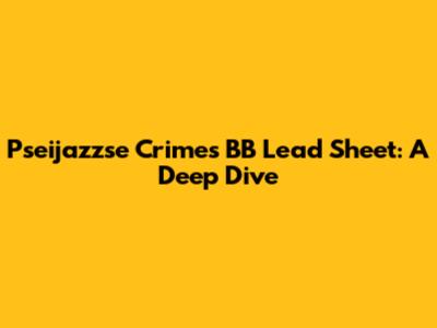 Pseijazzse Crimes BB Lead Sheet: A Deep Dive