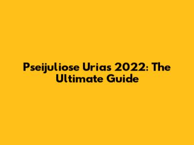 Pseijuliose Urias 2022: The Ultimate Guide