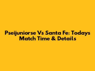 Pseijuniorse Vs Santa Fe: Today's Match Time & Details