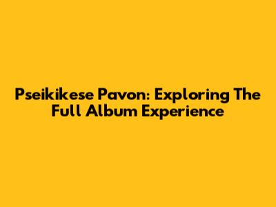 Pseikikese Pavon: Exploring The Full Album Experience