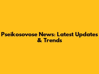 Pseikosovose News: Latest Updates & Trends