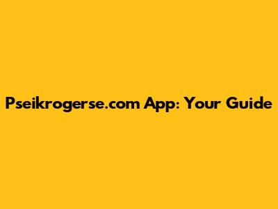 Pseikrogerse.com App: Your Guide