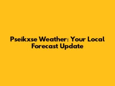 Pseikxse Weather: Your Local Forecast Update
