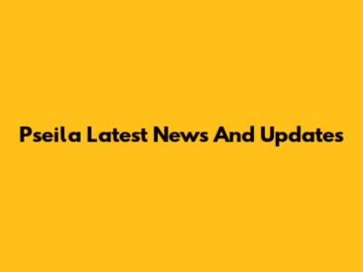 Pseila Latest News And Updates