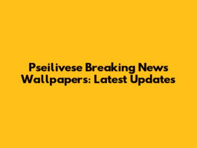Pseilivese Breaking News Wallpapers: Latest Updates