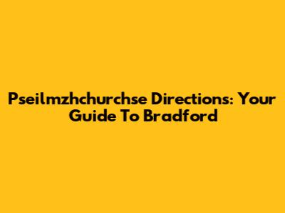 Pseilmzhchurchse Directions: Your Guide To Bradford