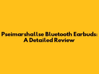 Pseimarshallse Bluetooth Earbuds: A Detailed Review