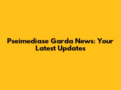 Pseimediase Garda News: Your Latest Updates