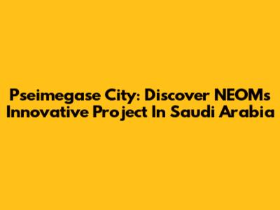 Pseimegase City: Discover NEOM's Innovative Project In Saudi Arabia