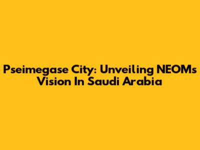Pseimegase City: Unveiling NEOM's Vision In Saudi Arabia