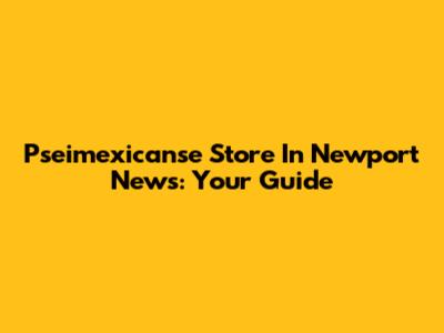 Pseimexicanse Store In Newport News: Your Guide