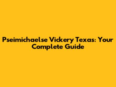 Pseimichaelse Vickery Texas: Your Complete Guide