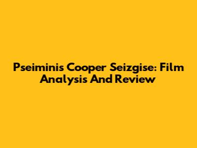Pseiminis Cooper Seizgise: Film Analysis And Review