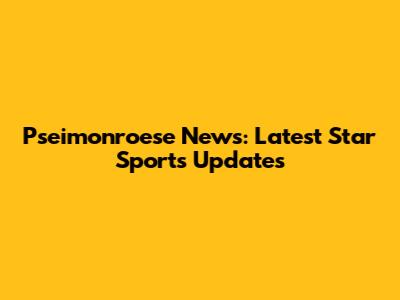 Pseimonroese News: Latest Star Sports Updates