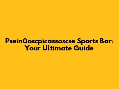 Psein0oscpicassoscse Sports Bar: Your Ultimate Guide