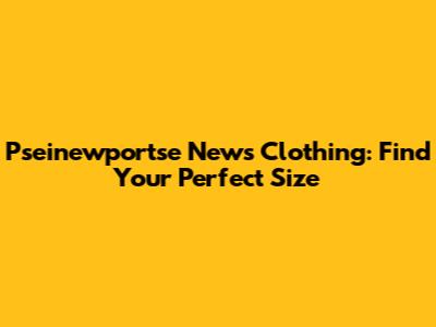 Pseinewportse News Clothing: Find Your Perfect Size