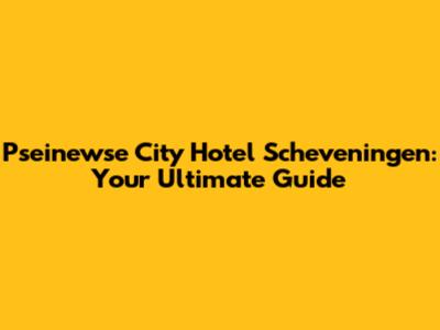 Pseinewse City Hotel Scheveningen: Your Ultimate Guide