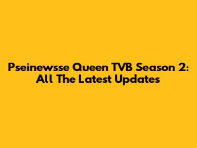 Pseinewsse Queen TVB Season 2: All The Latest Updates