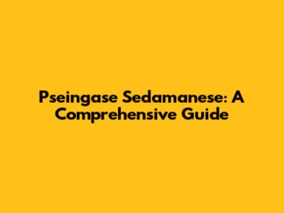 Pseingase Sedamanese: A Comprehensive Guide