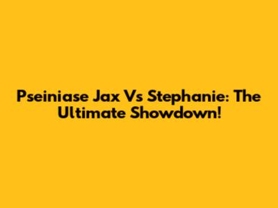 Pseiniase Jax Vs Stephanie: The Ultimate Showdown!