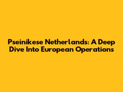 Pseinikese Netherlands: A Deep Dive Into European Operations