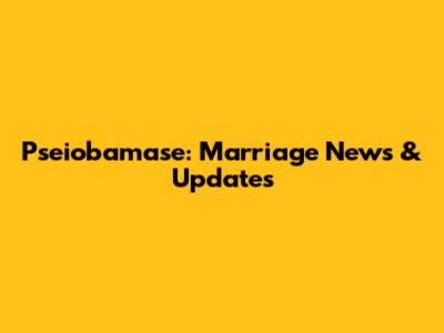 Pseiobamase: Marriage News & Updates