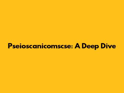 Pseioscanicomscse: A Deep Dive