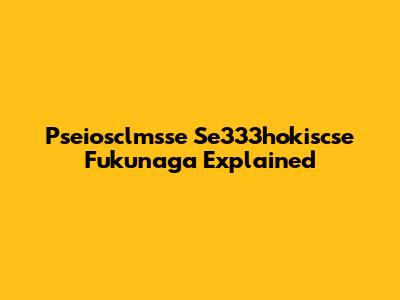 Pseiosclmsse Se333hokiscse Fukunaga Explained