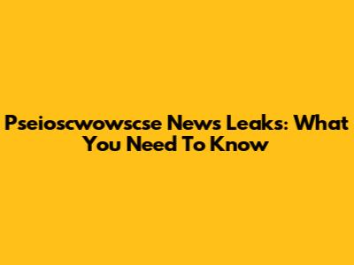 Pseioscwowscse News Leaks: What You Need To Know