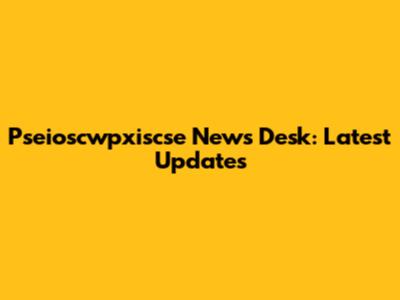 Pseioscwpxiscse News Desk: Latest Updates