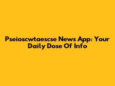 Pseioscwtaescse News App: Your Daily Dose Of Info