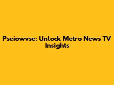 Pseiowvse: Unlock Metro News TV Insights