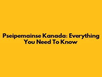 Pseipemainse Kanada: Everything You Need To Know