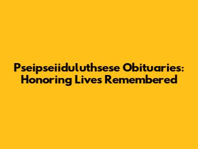 Pseipseiiduluthsese Obituaries: Honoring Lives Remembered