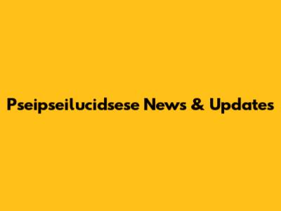 Pseipseilucidsese News & Updates