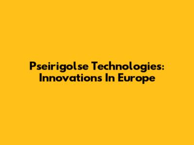 Pseirigolse Technologies: Innovations In Europe