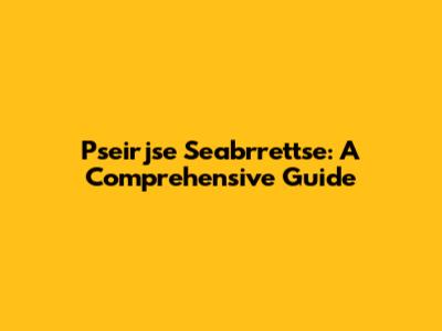 Pseirjse Seabrrettse: A Comprehensive Guide