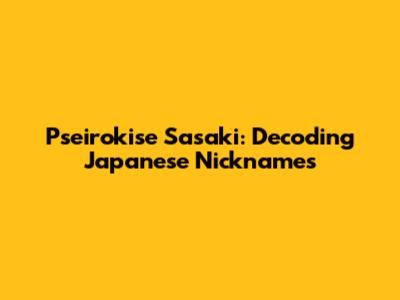 Pseirokise Sasaki: Decoding Japanese Nicknames