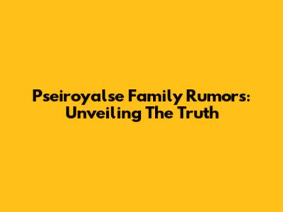 Pseiroyalse Family Rumors: Unveiling The Truth