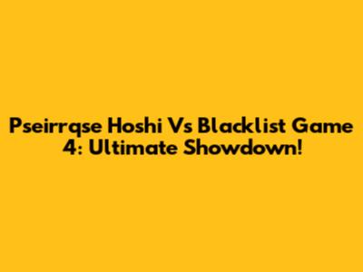 Pseirrqse Hoshi Vs Blacklist Game 4: Ultimate Showdown!